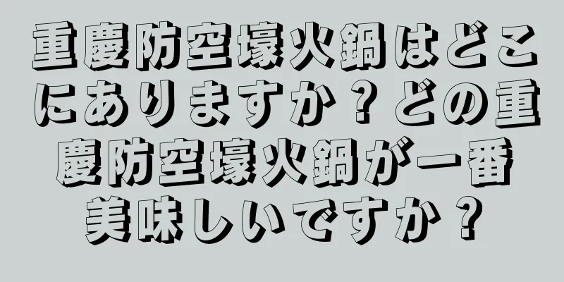重慶防空壕火鍋はどこにありますか？どの重慶防空壕火鍋が一番美味しいですか？