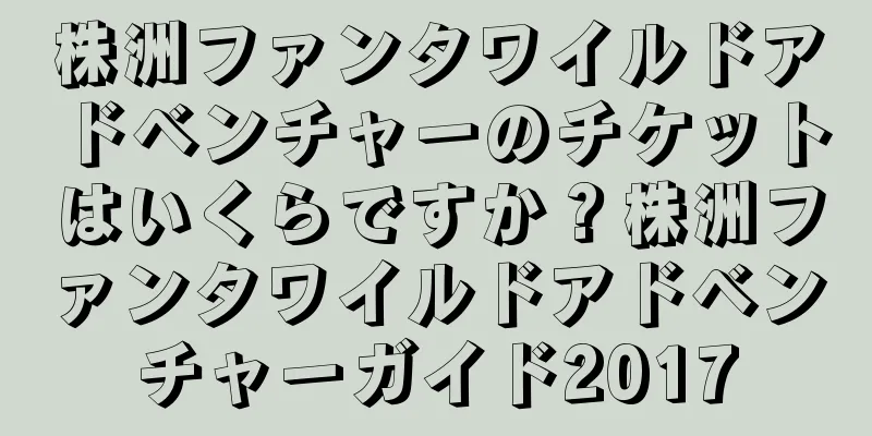 株洲ファンタワイルドアドベンチャーのチケットはいくらですか？株洲ファンタワイルドアドベンチャーガイド2017