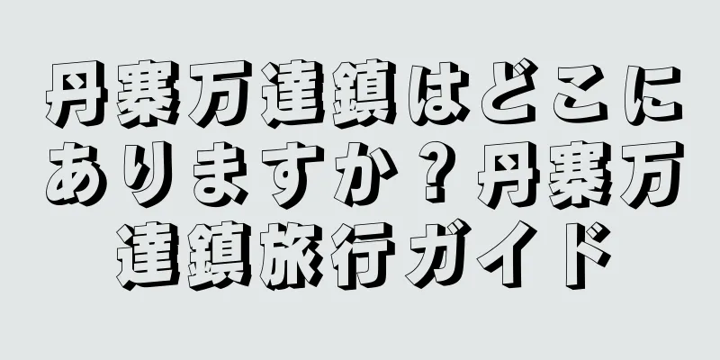 丹寨万達鎮はどこにありますか？丹寨万達鎮旅行ガイド