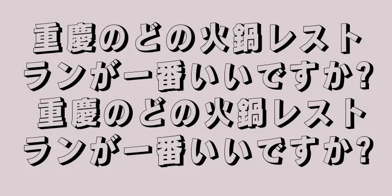 重慶のどの火鍋レストランが一番いいですか? 重慶のどの火鍋レストランが一番いいですか?