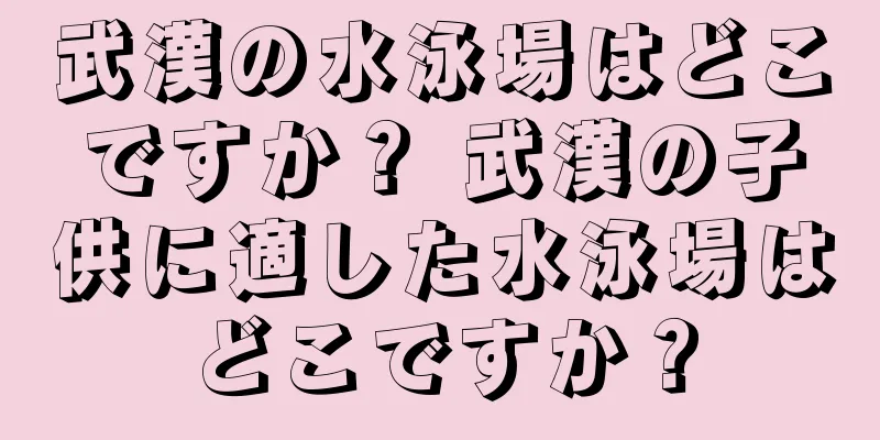 武漢の水泳場はどこですか？ 武漢の子供に適した水泳場はどこですか？
