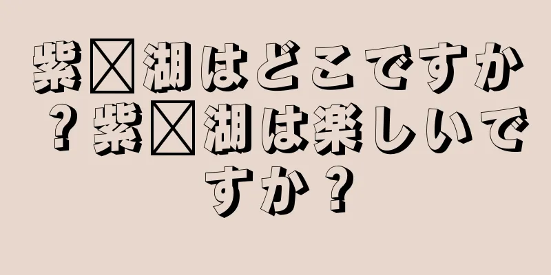 紫莒湖はどこですか？紫莒湖は楽しいですか？
