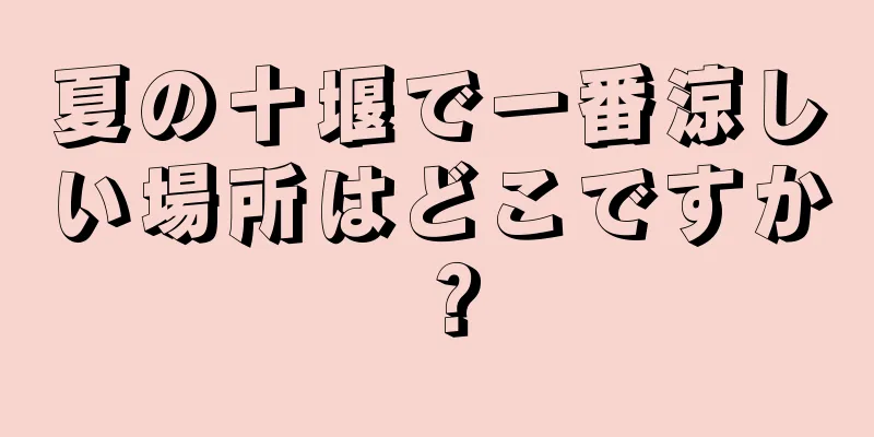 夏の十堰で一番涼しい場所はどこですか？