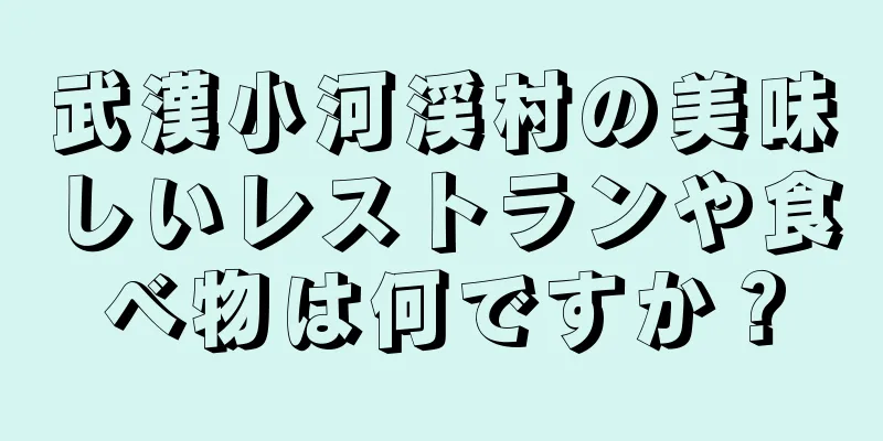 武漢小河渓村の美味しいレストランや食べ物は何ですか？