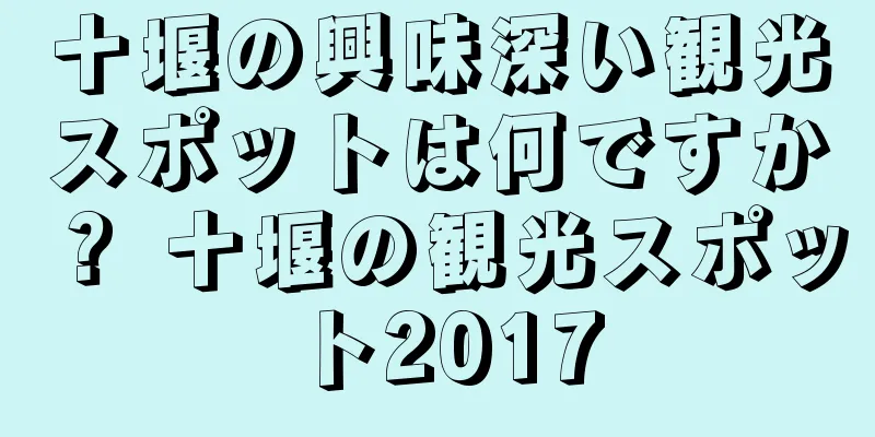十堰の興味深い観光スポットは何ですか？ 十堰の観光スポット2017