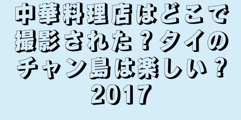 中華料理店はどこで撮影された？タイのチャン島は楽しい？2017