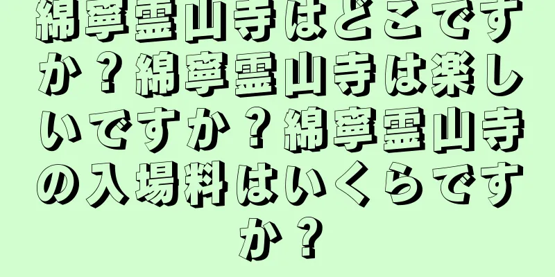 綿寧霊山寺はどこですか？綿寧霊山寺は楽しいですか？綿寧霊山寺の入場料はいくらですか？