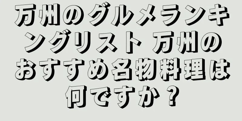 万州のグルメランキングリスト 万州のおすすめ名物料理は何ですか？