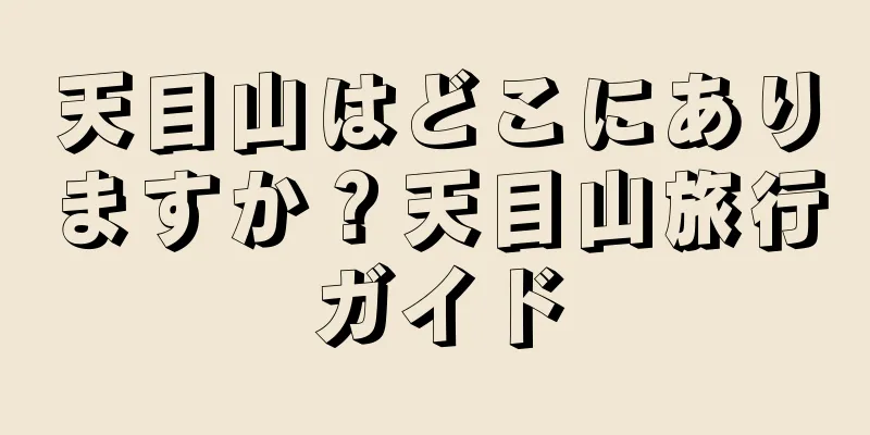 天目山はどこにありますか？天目山旅行ガイド