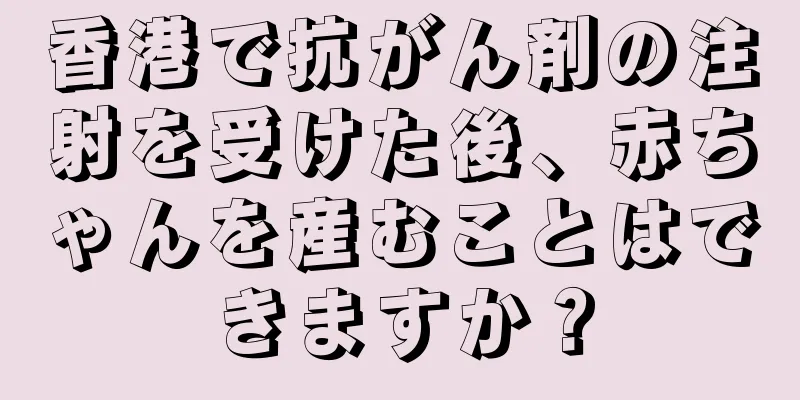 香港で抗がん剤の注射を受けた後、赤ちゃんを産むことはできますか？