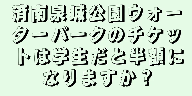 済南泉城公園ウォーターパークのチケットは学生だと半額になりますか？