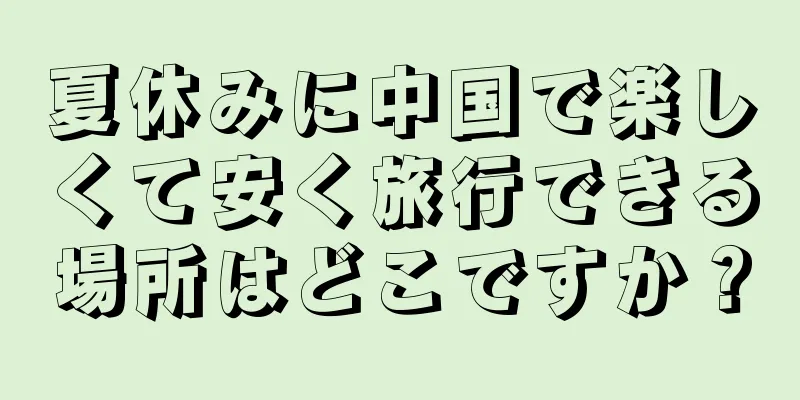 夏休みに中国で楽しくて安く旅行できる場所はどこですか？