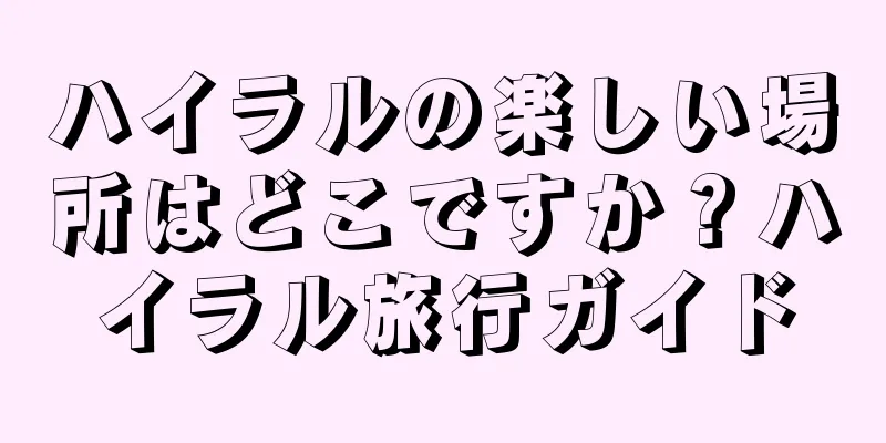 ハイラルの楽しい場所はどこですか？ハイラル旅行ガイド