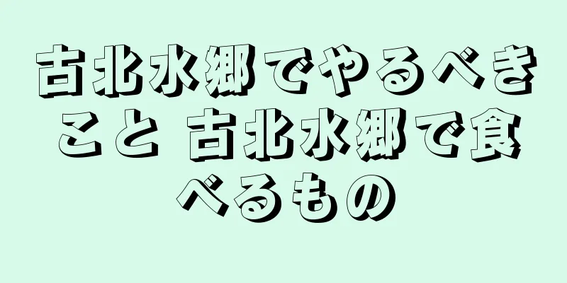 古北水郷でやるべきこと 古北水郷で食べるもの