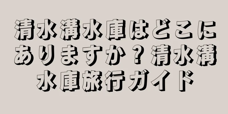 清水溝水庫はどこにありますか？清水溝水庫旅行ガイド