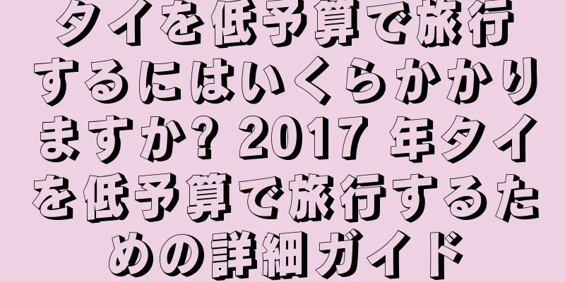 タイを低予算で旅行するにはいくらかかりますか? 2017 年タイを低予算で旅行するための詳細ガイド