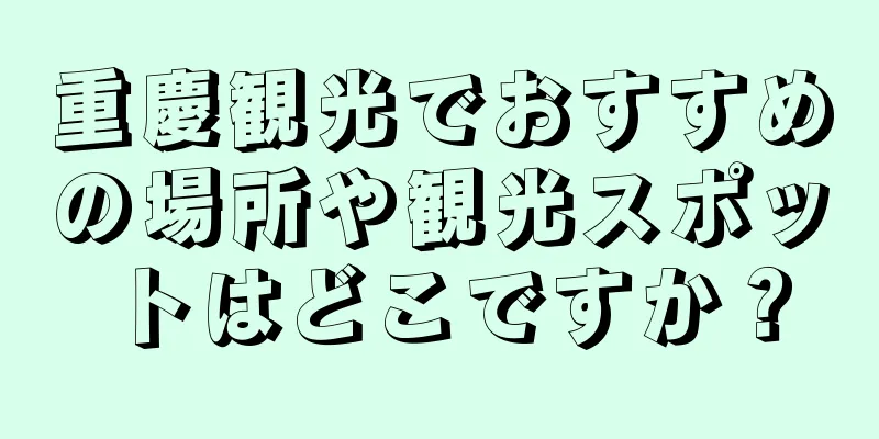 重慶観光でおすすめの場所や観光スポットはどこですか？