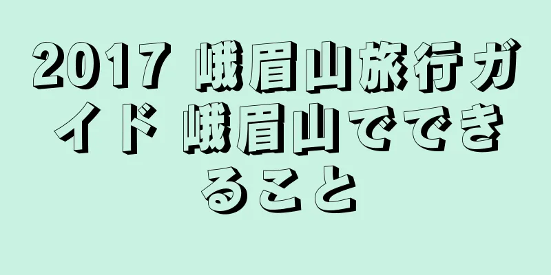 2017 峨眉山旅行ガイド 峨眉山でできること