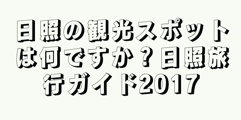 日照の観光スポットは何ですか？日照旅行ガイド2017