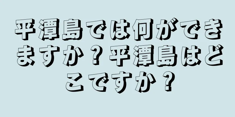 平潭島では何ができますか？平潭島はどこですか？