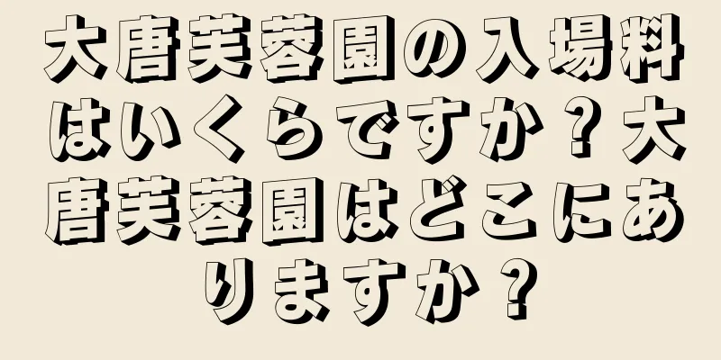 大唐芙蓉園の入場料はいくらですか？大唐芙蓉園はどこにありますか？