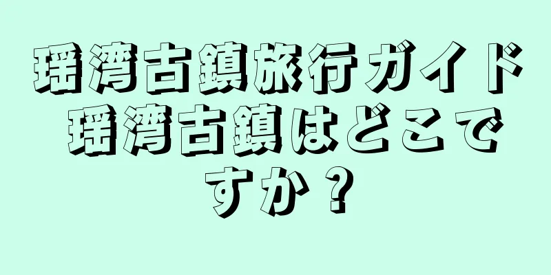 瑶湾古鎮旅行ガイド 瑶湾古鎮はどこですか？