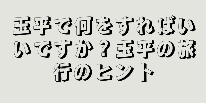 玉平で何をすればいいですか？玉平の旅行のヒント
