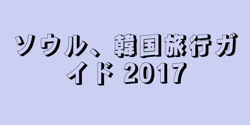 ソウル、韓国旅行ガイド 2017