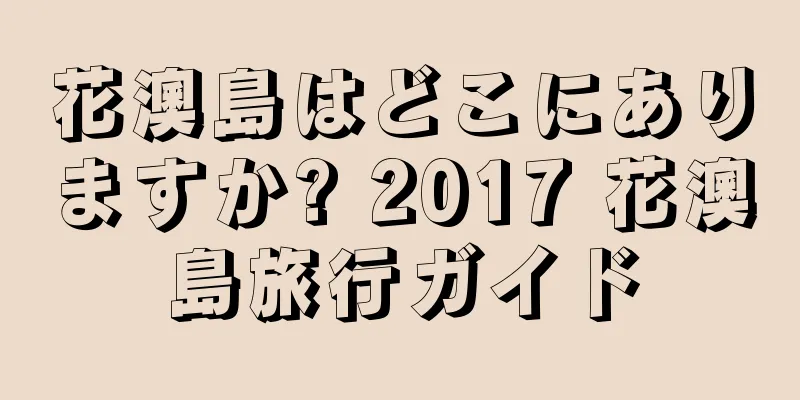 花澳島はどこにありますか? 2017 花澳島旅行ガイド