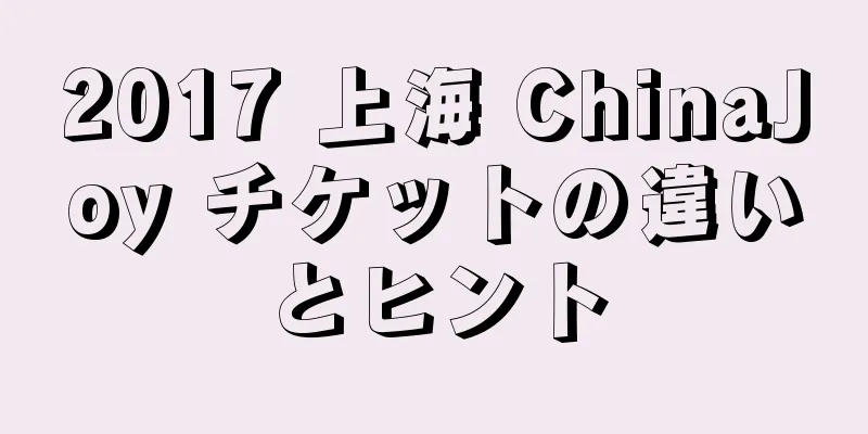 2017 上海 ChinaJoy チケットの違いとヒント