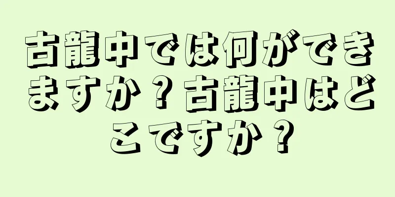 古龍中では何ができますか？古龍中はどこですか？