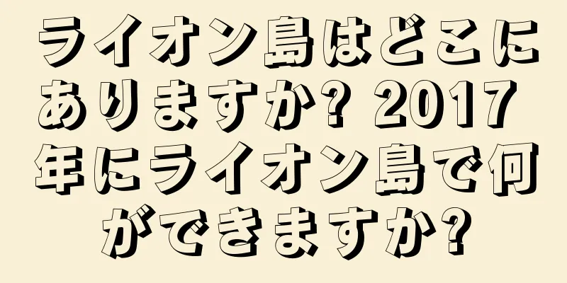 ライオン島はどこにありますか? 2017 年にライオン島で何ができますか?