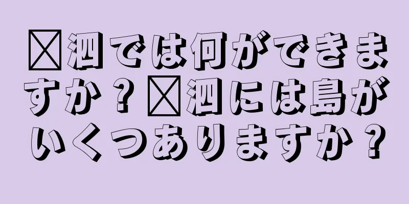 嵊泗では何ができますか？嵊泗には島がいくつありますか？