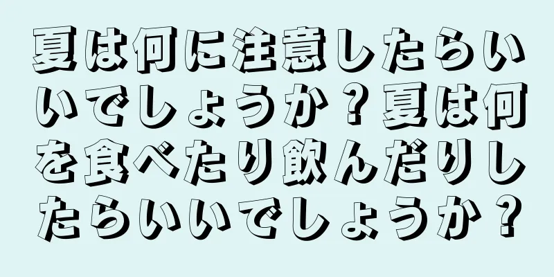 夏は何に注意したらいいでしょうか？夏は何を食べたり飲んだりしたらいいでしょうか？
