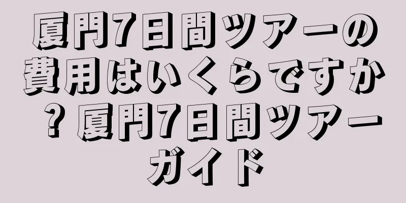 厦門7日間ツアーの費用はいくらですか？厦門7日間ツアーガイド