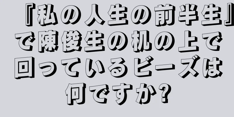 『私の人生の前半生』で陳俊生の机の上で回っているビーズは何ですか?
