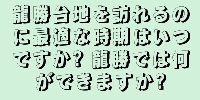 龍勝台地を訪れるのに最適な時期はいつですか? 龍勝では何ができますか?