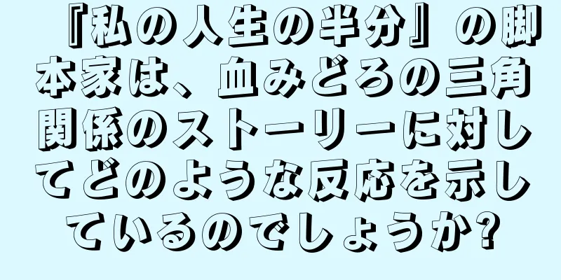 『私の人生の半分』の脚本家は、血みどろの三角関係のストーリーに対してどのような反応を示しているのでしょうか?