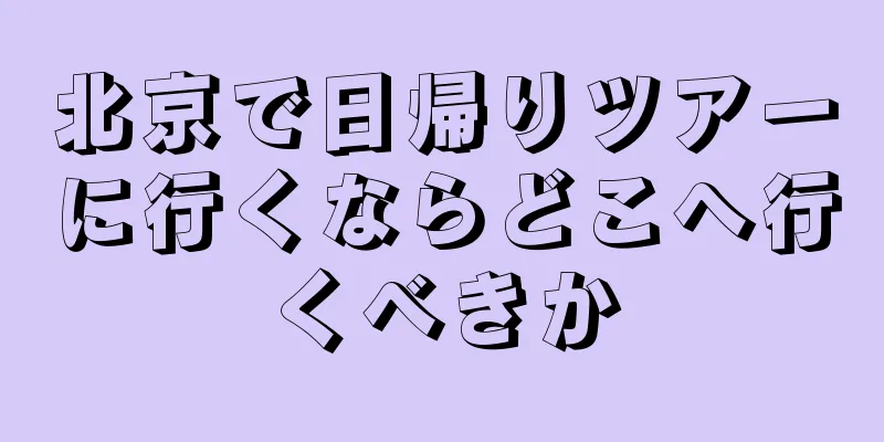 北京で日帰りツアーに行くならどこへ行くべきか