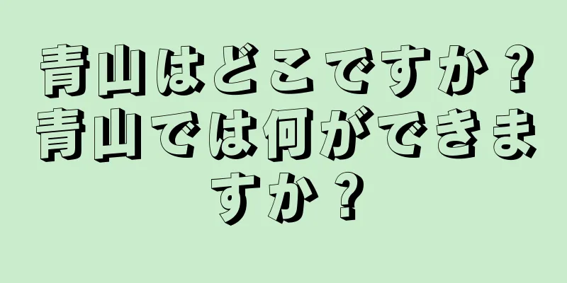 青山はどこですか？青山では何ができますか？