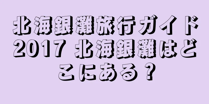 北海銀灘旅行ガイド2017 北海銀灘はどこにある？