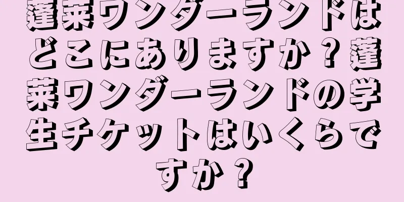 蓬莱ワンダーランドはどこにありますか？蓬莱ワンダーランドの学生チケットはいくらですか？