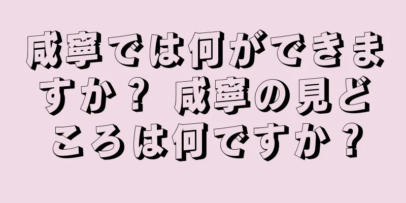 咸寧では何ができますか？ 咸寧の見どころは何ですか？