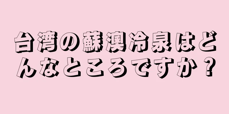 台湾の蘇澳冷泉はどんなところですか？