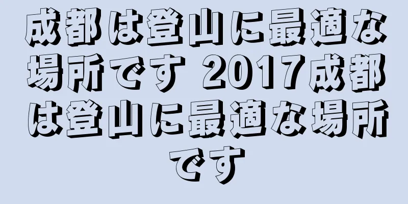 成都は登山に最適な場所です 2017成都は登山に最適な場所です