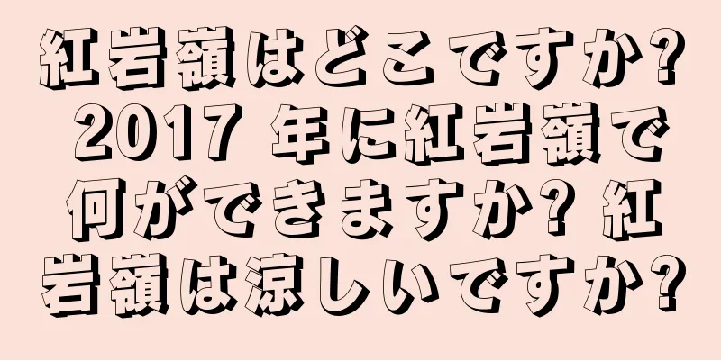 紅岩嶺はどこですか? 2017 年に紅岩嶺で何ができますか? 紅岩嶺は涼しいですか?
