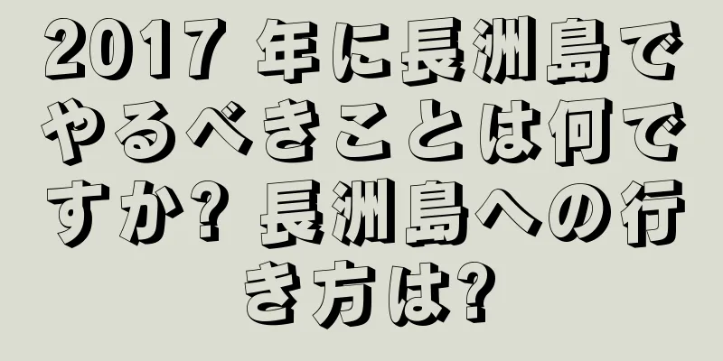 2017 年に長洲島でやるべきことは何ですか? 長洲島への行き方は?