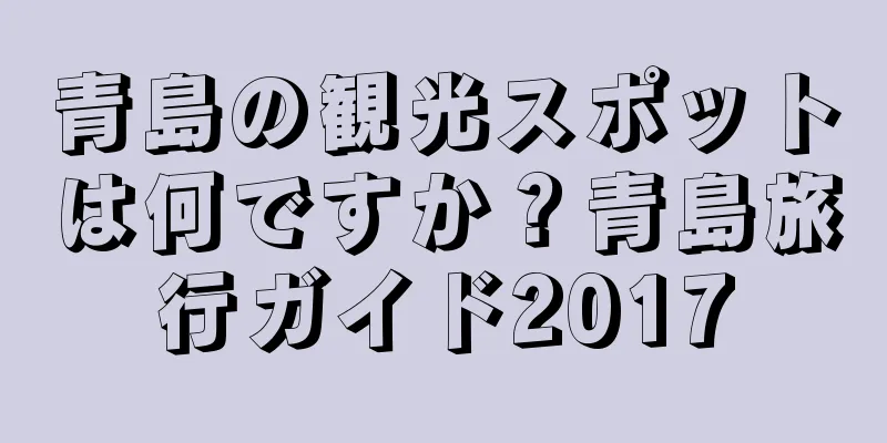 青島の観光スポットは何ですか？青島旅行ガイド2017