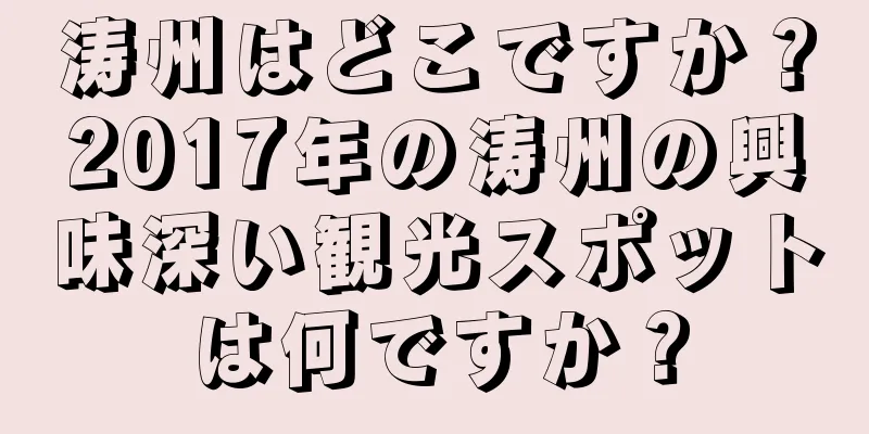 涛州はどこですか？2017年の涛州の興味深い観光スポットは何ですか？