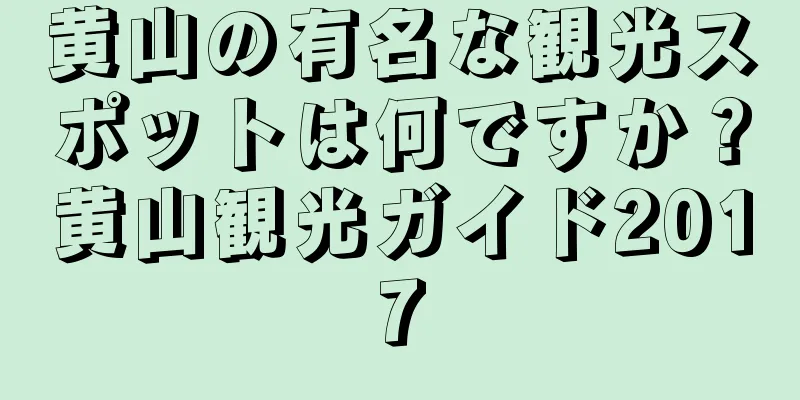 黄山の有名な観光スポットは何ですか？黄山観光ガイド2017